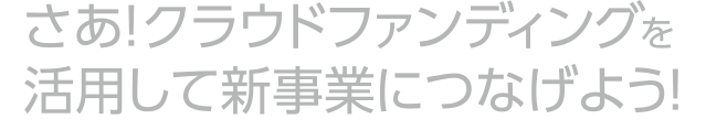 さあ！クラウドファンディングを活用して新事業につなげよう！