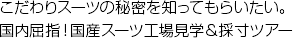 こだわりスーツの秘密を知ってもらいたい。国内屈指!国産スーツ工場見学&採寸ツアー